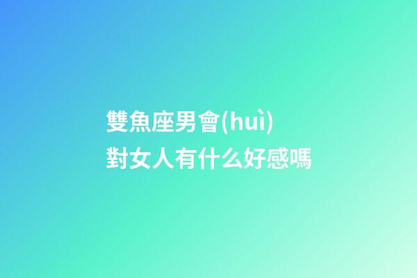 雙魚座男會(huì)對女人有什么好感嗎-第1張-星座運(yùn)勢-玄機(jī)派