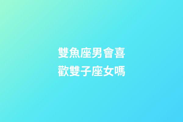 雙魚座男會喜歡雙子座女嗎-第1張-星座運勢-玄機(jī)派