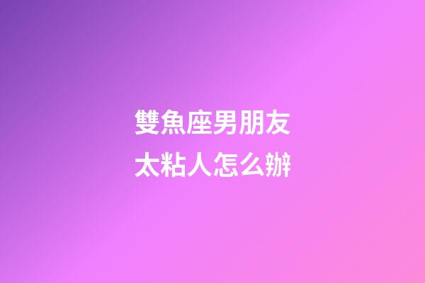 雙魚座男朋友太粘人怎么辦-第1張-星座運勢-玄機派