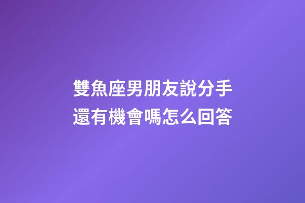 雙魚座男朋友說分手還有機會嗎怎么回答-第1張-星座運勢-玄機派