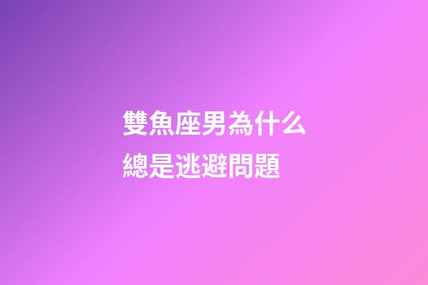 雙魚座男為什么總是逃避問題-第1張-星座運勢-玄機派
