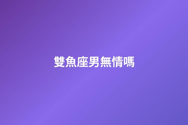 雙魚座男無情嗎-第1張-星座運勢-玄機派