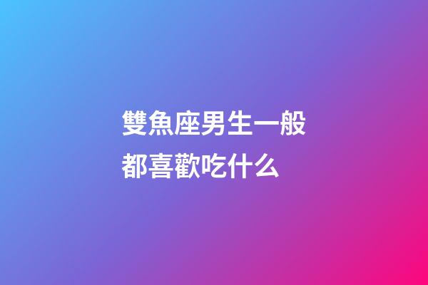 雙魚座男生一般都喜歡吃什么-第1張-星座運勢-玄機派