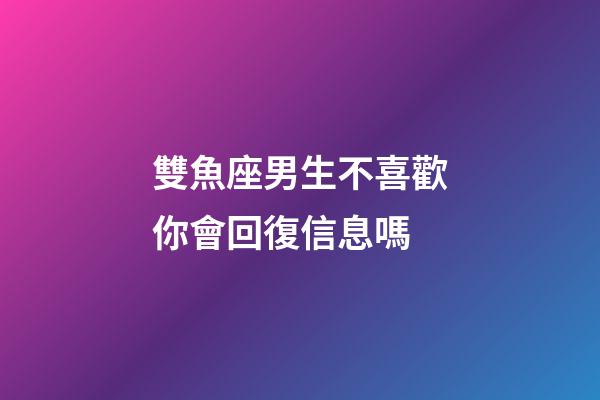 雙魚座男生不喜歡你會回復信息嗎-第1張-星座運勢-玄機派