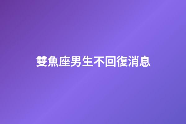 雙魚座男生不回復消息-第1張-星座運勢-玄機派