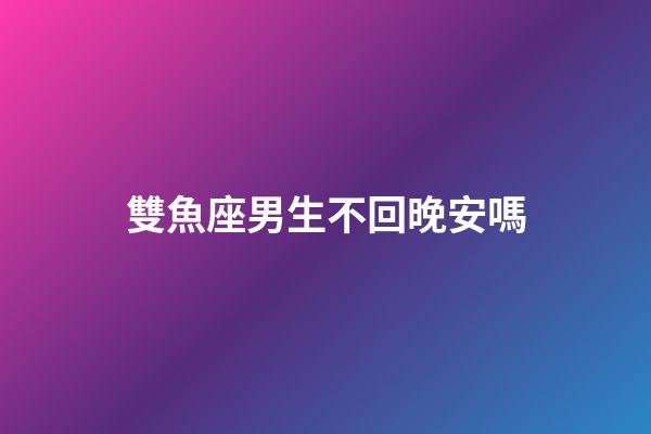 雙魚座男生不回晚安嗎-第1張-星座運勢-玄機派