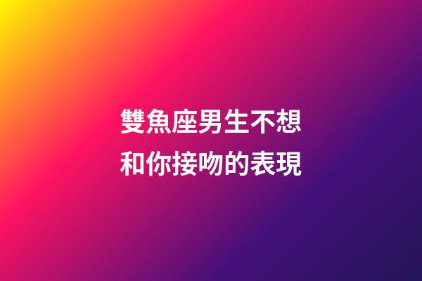 雙魚座男生不想和你接吻的表現-第1張-星座運勢-玄機派