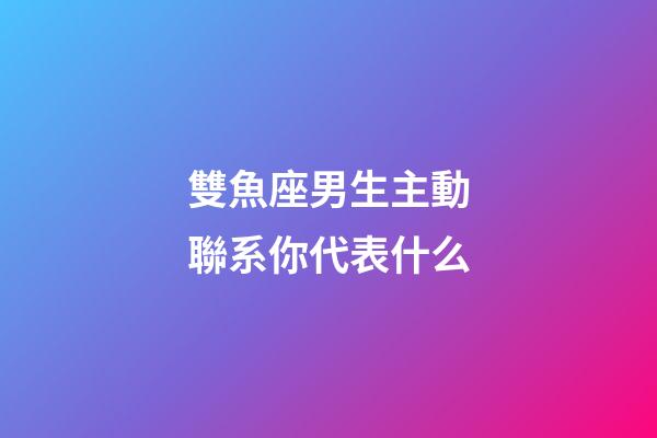 雙魚座男生主動聯系你代表什么-第1張-星座運勢-玄機派