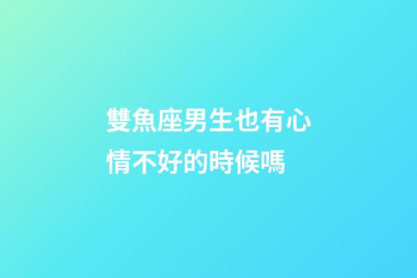 雙魚座男生也有心情不好的時候嗎-第1張-星座運勢-玄機派