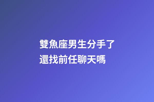 雙魚座男生分手了還找前任聊天嗎-第1張-星座運勢-玄機派