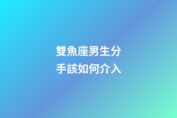 雙魚座男生分手該如何介入-第1張-星座運勢-玄機派