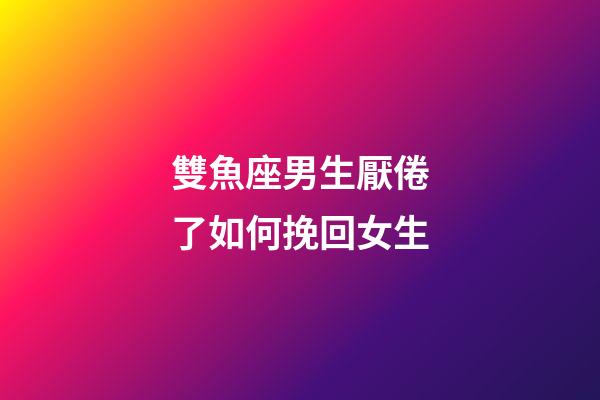 雙魚座男生厭倦了如何挽回女生-第1張-星座運勢-玄機派