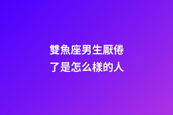 雙魚座男生厭倦了是怎么樣的人-第1張-星座運勢-玄機派