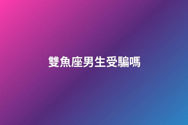 雙魚座男生受騙嗎-第1張-星座運勢-玄機派