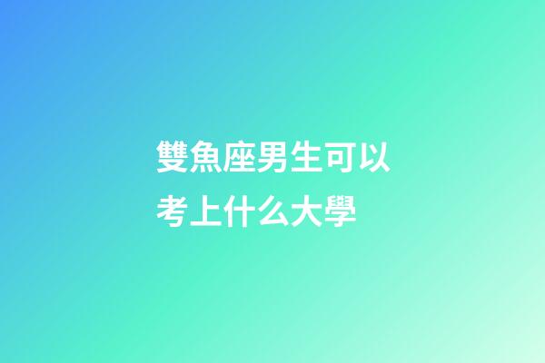 雙魚座男生可以考上什么大學-第1張-星座運勢-玄機派