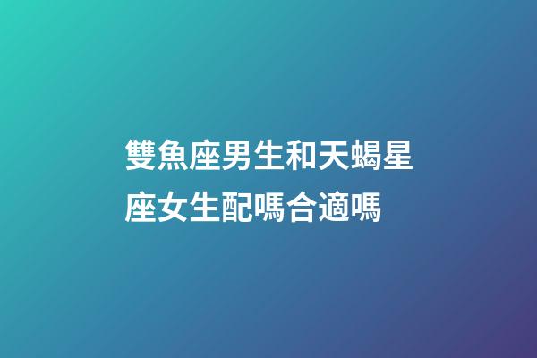 雙魚座男生和天蝎星座女生配嗎合適嗎-第1張-星座運勢-玄機派