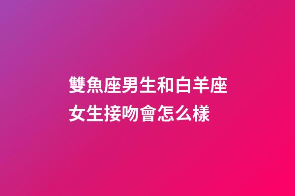 雙魚座男生和白羊座女生接吻會怎么樣-第1張-星座運勢-玄機派