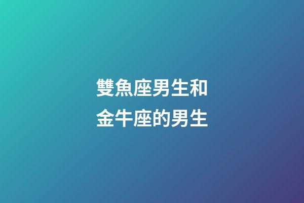雙魚座男生和金牛座的男生-第1張-星座運勢-玄機派