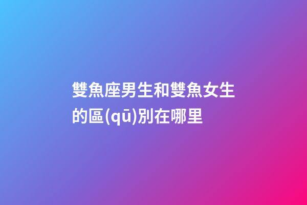 雙魚座男生和雙魚女生的區(qū)別在哪里-第1張-星座運勢-玄機派