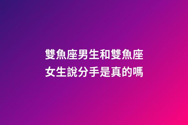 雙魚座男生和雙魚座女生說分手是真的嗎-第1張-星座運勢-玄機派