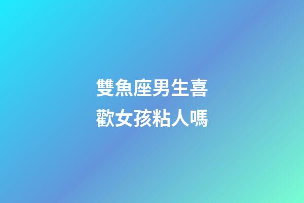 雙魚座男生喜歡女孩粘人嗎-第1張-星座運勢-玄機派