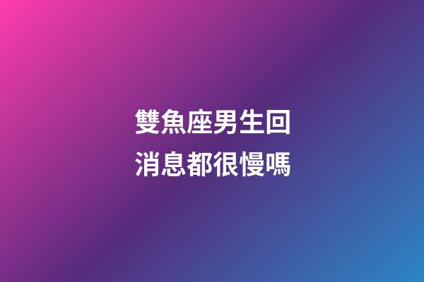 雙魚座男生回消息都很慢嗎-第1張-星座運勢-玄機派