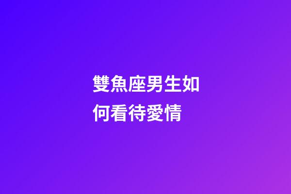 雙魚座男生如何看待愛情-第1張-星座運勢-玄機派