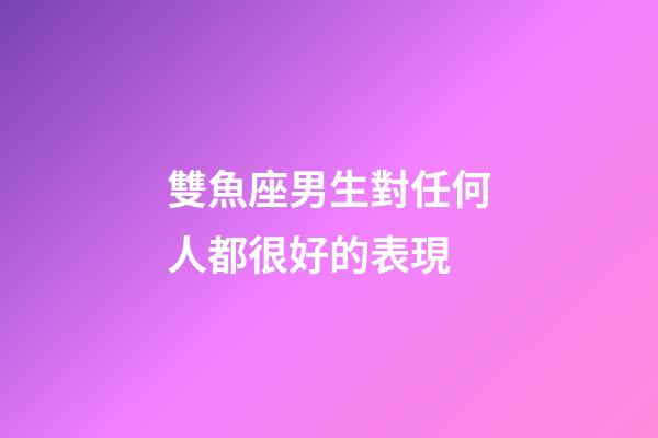 雙魚座男生對任何人都很好的表現-第1張-星座運勢-玄機派