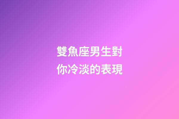 雙魚座男生對你冷淡的表現-第1張-星座運勢-玄機派