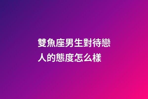 雙魚座男生對待戀人的態度怎么樣-第1張-星座運勢-玄機派