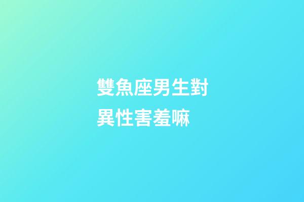 雙魚座男生對異性害羞嘛-第1張-星座運勢-玄機派