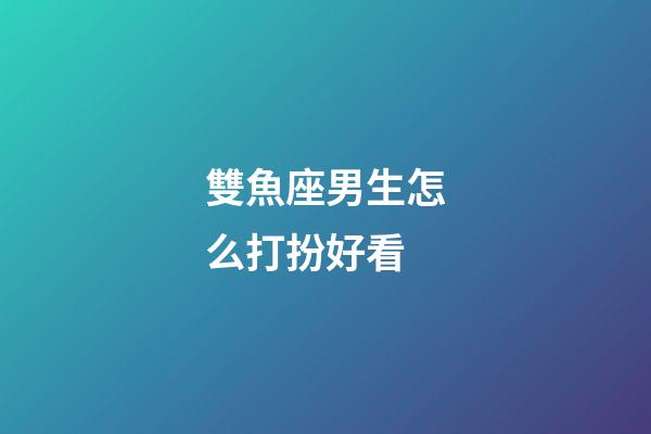 雙魚座男生怎么打扮好看-第1張-星座運勢-玄機派