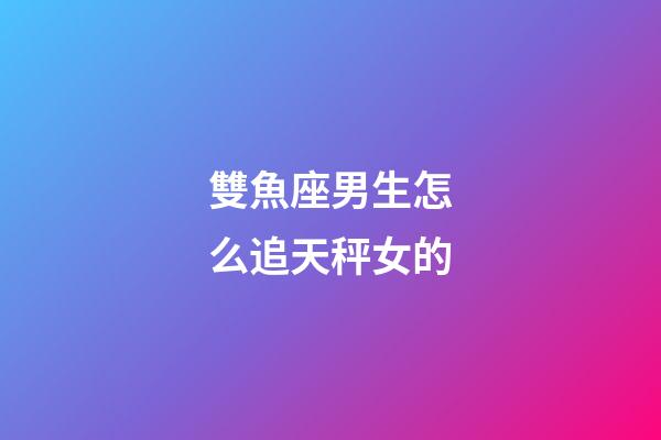 雙魚座男生怎么追天秤女的-第1張-星座運勢-玄機派