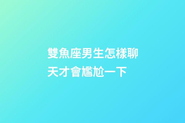 雙魚座男生怎樣聊天才會尷尬一下-第1張-星座運勢-玄機派