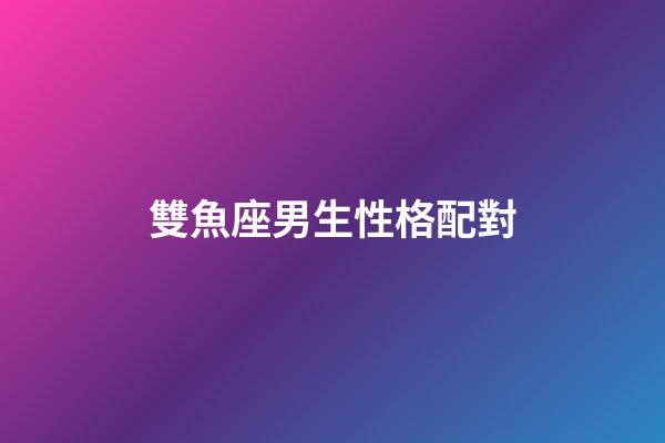 雙魚座男生性格配對-第1張-星座運勢-玄機派