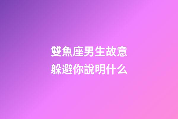 雙魚座男生故意躲避你說明什么-第1張-星座運勢-玄機派