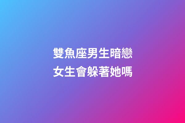 雙魚座男生暗戀女生會躲著她嗎-第1張-星座運勢-玄機派