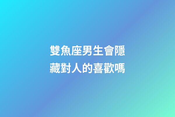 雙魚座男生會隱藏對人的喜歡嗎-第1張-星座運勢-玄機派