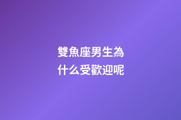 雙魚座男生為什么受歡迎呢-第1張-星座運勢-玄機派