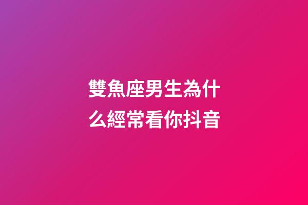 雙魚座男生為什么經常看你抖音-第1張-星座運勢-玄機派