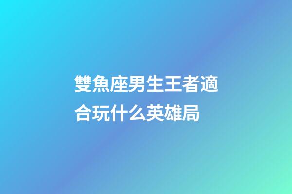 雙魚座男生王者適合玩什么英雄局-第1張-星座運勢-玄機派