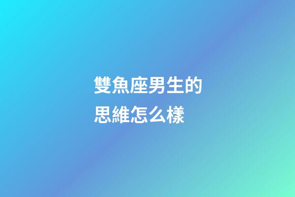 雙魚座男生的思維怎么樣-第1張-星座運勢-玄機派