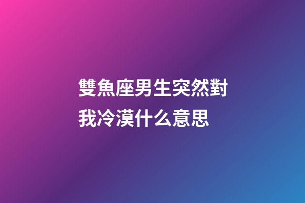 雙魚座男生突然對我冷漠什么意思-第1張-星座運勢-玄機派