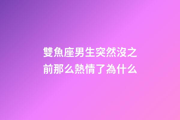 雙魚座男生突然沒之前那么熱情了為什么-第1張-星座運(yùn)勢-玄機(jī)派