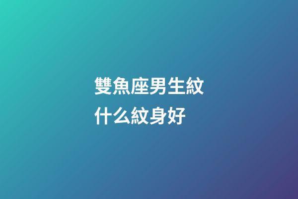 雙魚座男生紋什么紋身好-第1張-星座運勢-玄機派