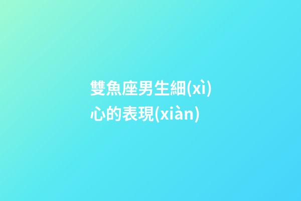 雙魚座男生細(xì)心的表現(xiàn)-第1張-星座運(yùn)勢-玄機(jī)派