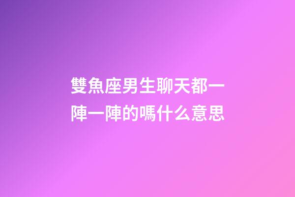 雙魚座男生聊天都一陣一陣的嗎什么意思-第1張-星座運勢-玄機派