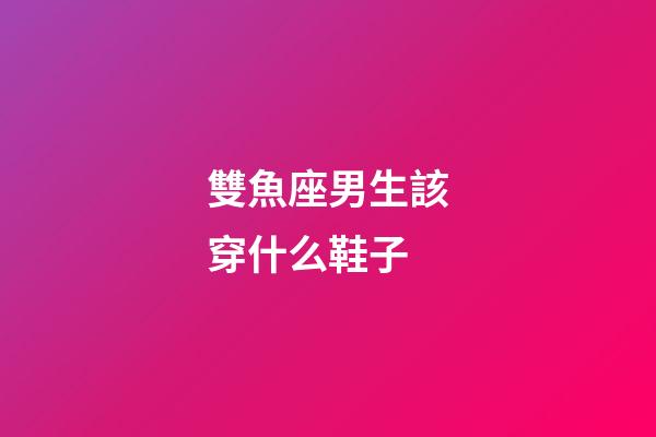 雙魚座男生該穿什么鞋子-第1張-星座運勢-玄機派