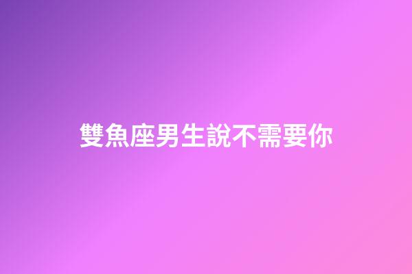 雙魚座男生說不需要你