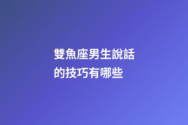 雙魚座男生說話的技巧有哪些-第1張-星座運勢-玄機派